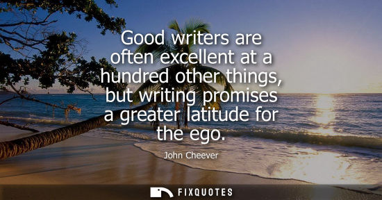 Small: Good writers are often excellent at a hundred other things, but writing promises a greater latitude for