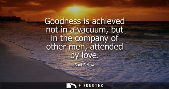 Small: Goodness is achieved not in a vacuum, but in the company of other men, attended by love