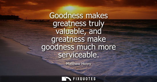 Small: Goodness makes greatness truly valuable, and greatness make goodness much more serviceable