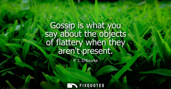 Small: Gossip is what you say about the objects of flattery when they arent present