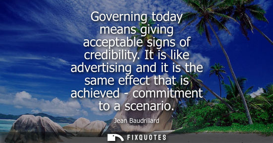 Small: Governing today means giving acceptable signs of credibility. It is like advertising and it is the same