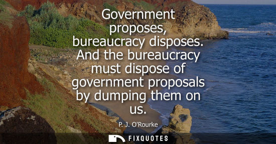 Small: Government proposes, bureaucracy disposes. And the bureaucracy must dispose of government proposals by 