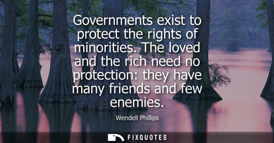 Small: Governments exist to protect the rights of minorities. The loved and the rich need no protection: they 