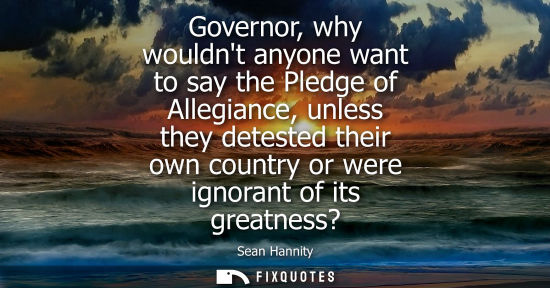 Small: Governor, why wouldnt anyone want to say the Pledge of Allegiance, unless they detested their own count