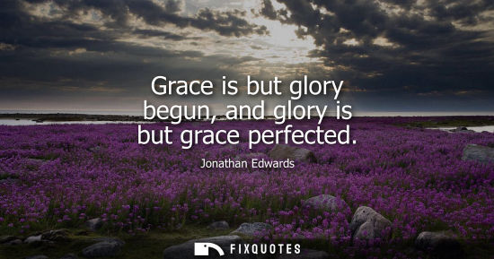 Small: Grace is but glory begun, and glory is but grace perfected
