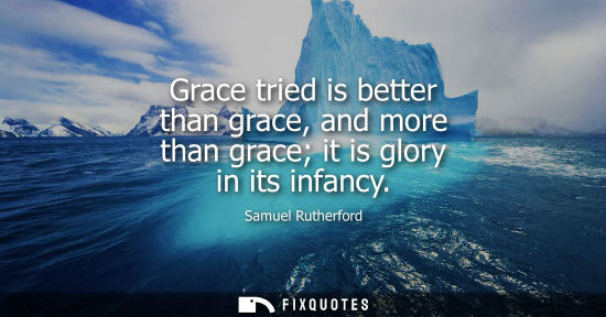 Small: Grace tried is better than grace, and more than grace it is glory in its infancy