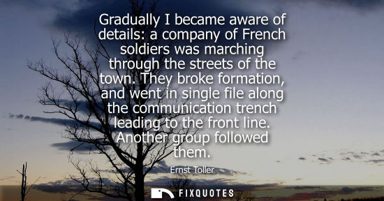 Small: Gradually I became aware of details: a company of French soldiers was marching through the streets of t