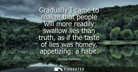 Small: Gradually I came to realize that people will more readily swallow lies than truth, as if the taste of l