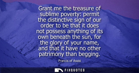 Small: Grant me the treasure of sublime poverty: permit the distinctive sign of our order to be that it does n