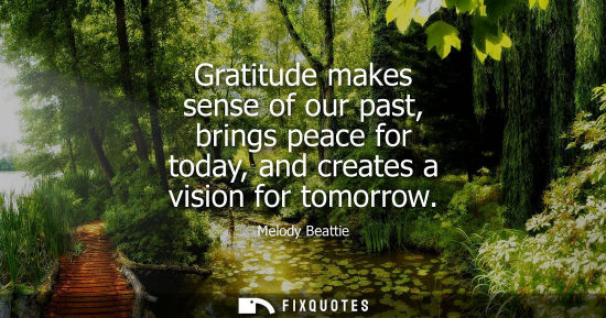 Small: Gratitude makes sense of our past, brings peace for today, and creates a vision for tomorrow - Melody Beattie