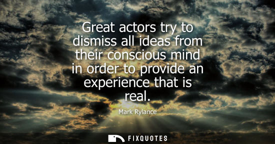 Small: Great actors try to dismiss all ideas from their conscious mind in order to provide an experience that 