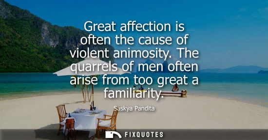 Small: Great affection is often the cause of violent animosity. The quarrels of men often arise from too great
