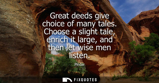 Small: Great deeds give choice of many tales. Choose a slight tale, enrich it large, and then let wise men lis