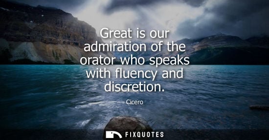 Small: Great is our admiration of the orator who speaks with fluency and discretion