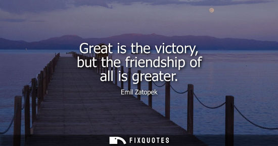 Small: Great is the victory, but the friendship of all is greater