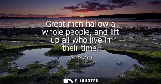 Small: Great men hallow a whole people, and lift up all who live in their time