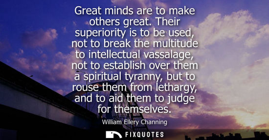 Small: Great minds are to make others great. Their superiority is to be used, not to break the multitude to in
