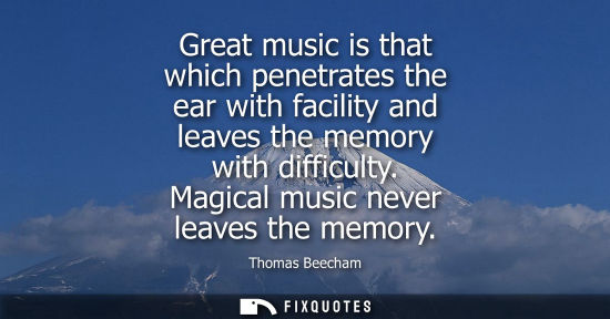 Small: Great music is that which penetrates the ear with facility and leaves the memory with difficulty. Magic