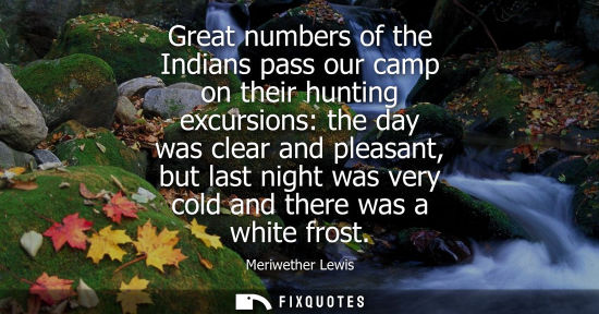 Small: Great numbers of the Indians pass our camp on their hunting excursions: the day was clear and pleasant,