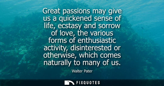 Small: Great passions may give us a quickened sense of life, ecstasy and sorrow of love, the various forms of 