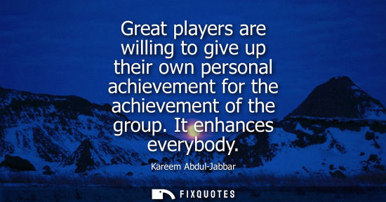 Small: Great players are willing to give up their own personal achievement for the achievement of the group. I