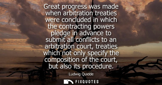 Small: Great progress was made when arbitration treaties were concluded in which the contracting powers pledge