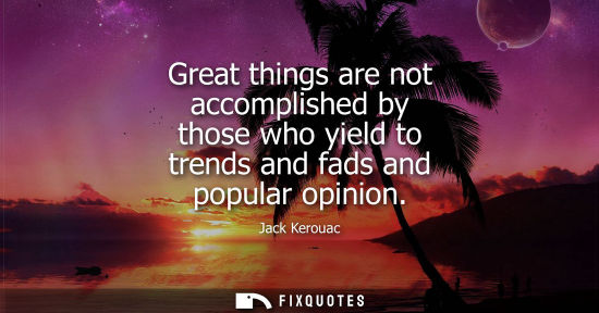Small: Great things are not accomplished by those who yield to trends and fads and popular opinion