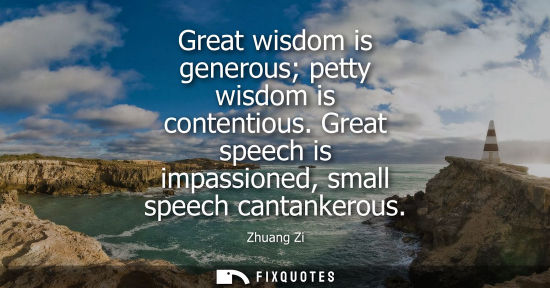 Small: Great wisdom is generous petty wisdom is contentious. Great speech is impassioned, small speech cantank