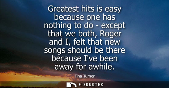 Small: Greatest hits is easy because one has nothing to do - except that we both, Roger and I, felt that new s