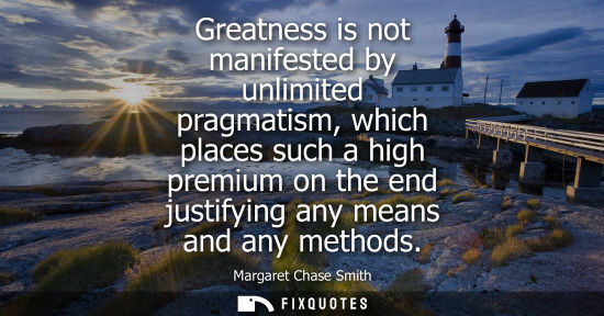 Small: Greatness is not manifested by unlimited pragmatism, which places such a high premium on the end justif