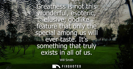 Small: Greatness is not this wonderful, esoteric, elusive, godlike feature that only the special among us will