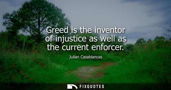 Small: Greed is the inventor of injustice as well as the current enforcer