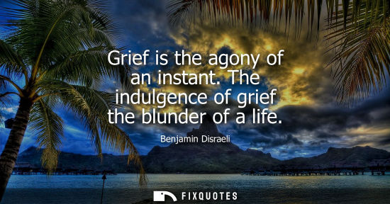 Small: Grief is the agony of an instant. The indulgence of grief the blunder of a life