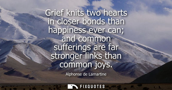 Small: Grief knits two hearts in closer bonds than happiness ever can and common sufferings are far stronger l