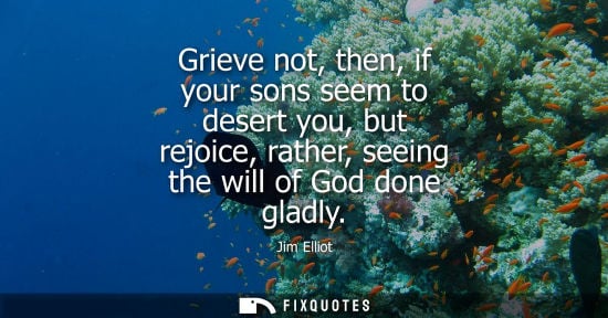 Small: Grieve not, then, if your sons seem to desert you, but rejoice, rather, seeing the will of God done gla