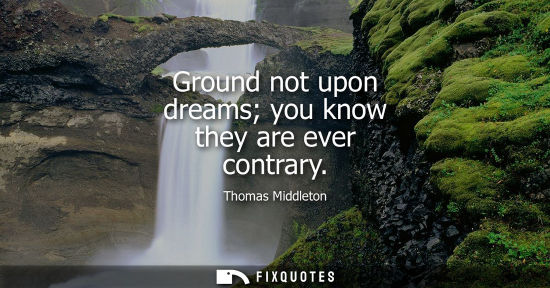 Small: Ground not upon dreams you know they are ever contrary
