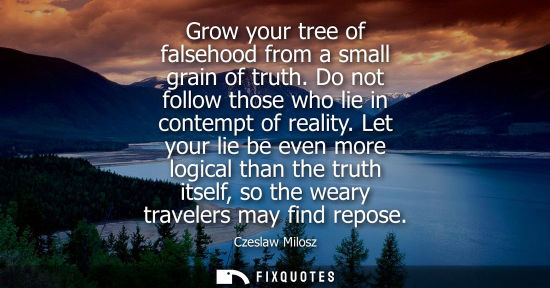 Small: Grow your tree of falsehood from a small grain of truth. Do not follow those who lie in contempt of reality.