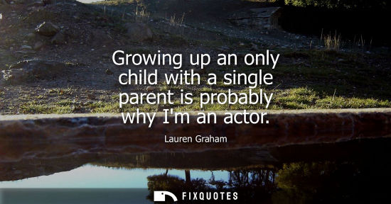 Small: Growing up an only child with a single parent is probably why Im an actor