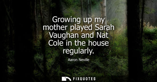 Small: Growing up my mother played Sarah Vaughan and Nat Cole in the house regularly