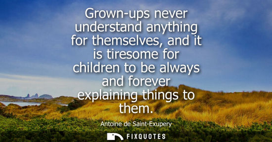 Small: Grown-ups never understand anything for themselves, and it is tiresome for children to be always and fo