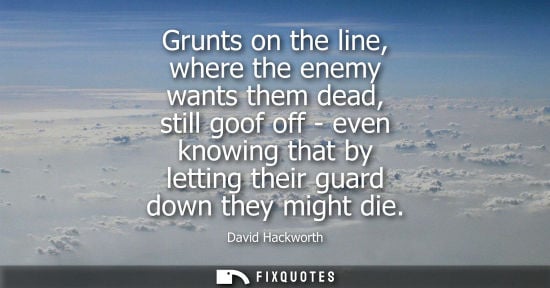 Small: Grunts on the line, where the enemy wants them dead, still goof off - even knowing that by letting thei