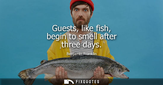 Small: Guests, like fish, begin to smell after three days - Benjamin Franklin