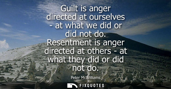 Small: Guilt is anger directed at ourselves - at what we did or did not do. Resentment is anger directed at ot
