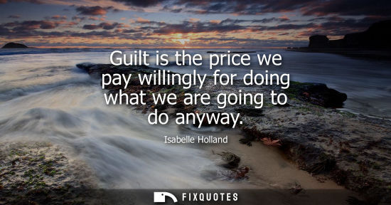 Small: Guilt is the price we pay willingly for doing what we are going to do anyway
