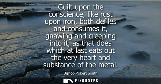 Small: Guilt upon the conscience, like rust upon iron, both defiles and consumes it, gnawing and creeping into it, as
