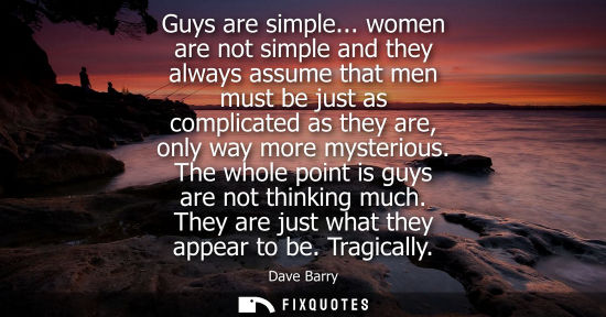 Small: Guys are simple... women are not simple and they always assume that men must be just as complicated as 