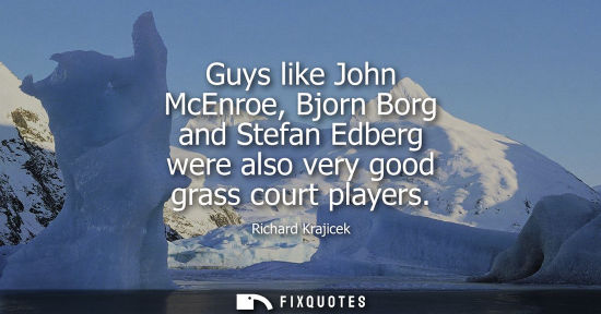 Small: Guys like John McEnroe, Bjorn Borg and Stefan Edberg were also very good grass court players