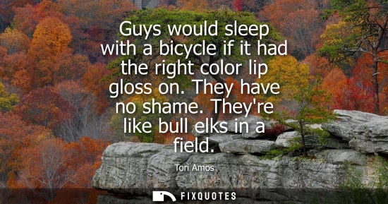 Small: Guys would sleep with a bicycle if it had the right color lip gloss on. They have no shame. Theyre like bull e
