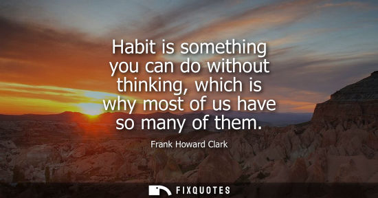Small: Habit is something you can do without thinking, which is why most of us have so many of them