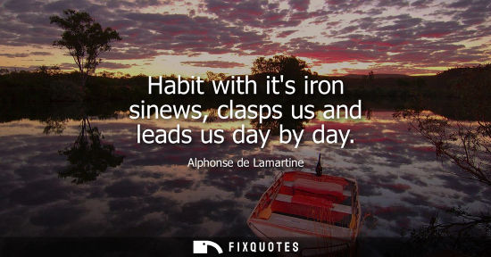 Small: Habit with its iron sinews, clasps us and leads us day by day